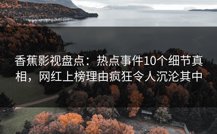 香蕉影视盘点：热点事件10个细节真相，网红上榜理由疯狂令人沉沦其中
