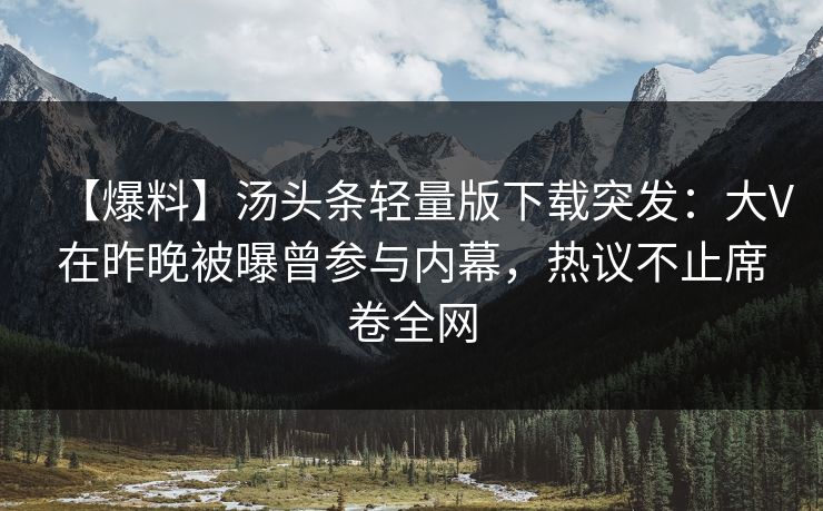 【爆料】汤头条轻量版下载突发：大V在昨晚被曝曾参与内幕，热议不止席卷全网