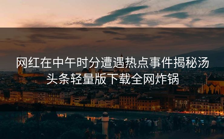 网红在中午时分遭遇热点事件揭秘汤头条轻量版下载全网炸锅 网红在中午时分遭遇热点事件揭秘汤头条轻量版下载全网炸锅
