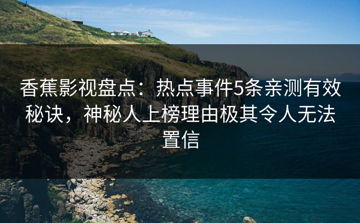 香蕉影视盘点:热点事件5条亲测有效秘诀,神秘人上榜理由极其令人无法置信 香蕉影视盘点:热点事件5条亲测有效秘诀,神秘人上榜理由极其令人无法置信