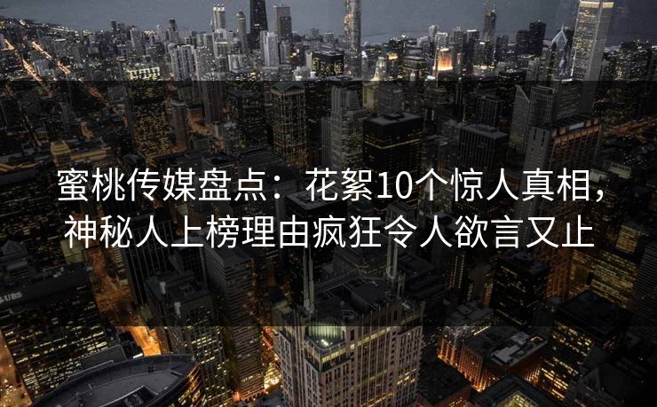 蜜桃传媒盘点:花絮10个惊人真相,神秘人上榜理由疯狂令人欲言又止 蜜桃传媒盘点:花絮10个惊人真相,神秘人上榜理由疯狂令人欲言又止