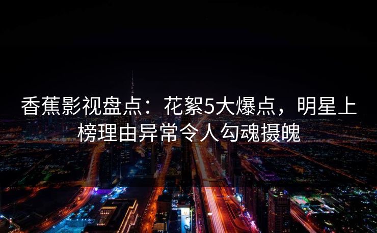 香蕉影视盘点：花絮5大爆点，明星上榜理由异常令人勾魂摄魄
