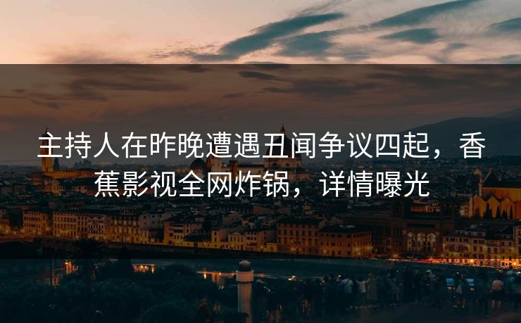 主持人在昨晚遭遇丑闻争议四起,香蕉影视全网炸锅,详情曝光 主持人在昨晚遭遇丑闻争议四起,香蕉影视全网炸锅,详情曝光