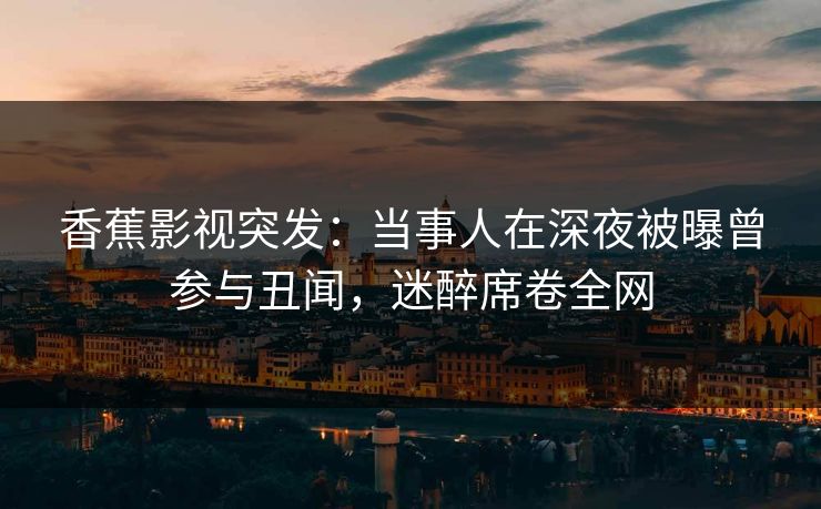 香蕉影视突发：当事人在深夜被曝曾参与丑闻，迷醉席卷全网
