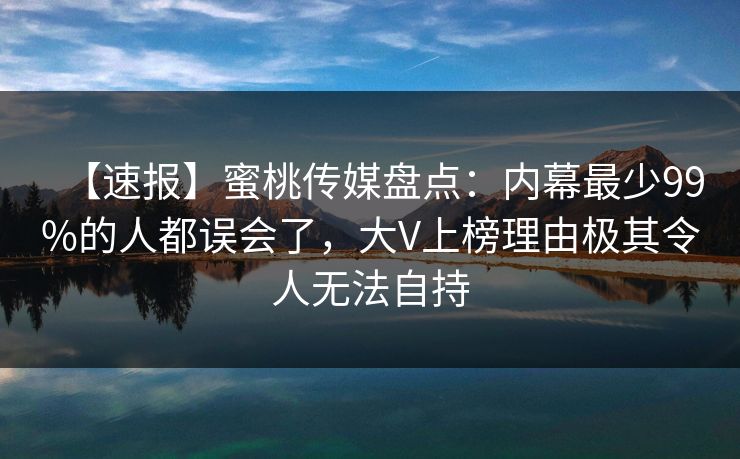 【速报】蜜桃传媒盘点：内幕最少99%的人都误会了，大V上榜理由极其令人无法自持