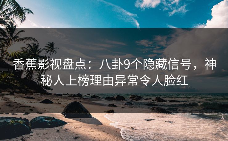 香蕉影视盘点:八卦9个隐藏信号,神秘人上榜理由异常令人脸红 香蕉影视盘点:八卦9个隐藏信号,神秘人上榜理由异常令人脸红