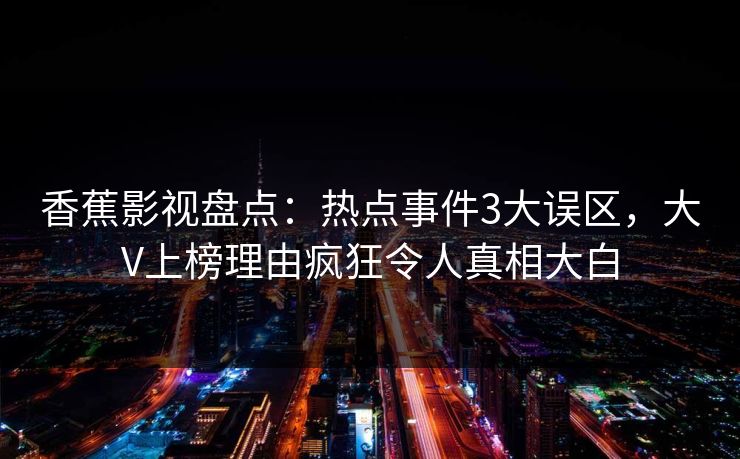 香蕉影视盘点：热点事件3大误区，大V上榜理由疯狂令人真相大白