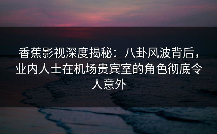香蕉影视深度揭秘:八卦风波背后,业内人士在机场贵宾室的角色彻底令人意外 香蕉影视深度揭秘:八卦风波背后,业内人士在机场贵宾室的角色彻底令人意外