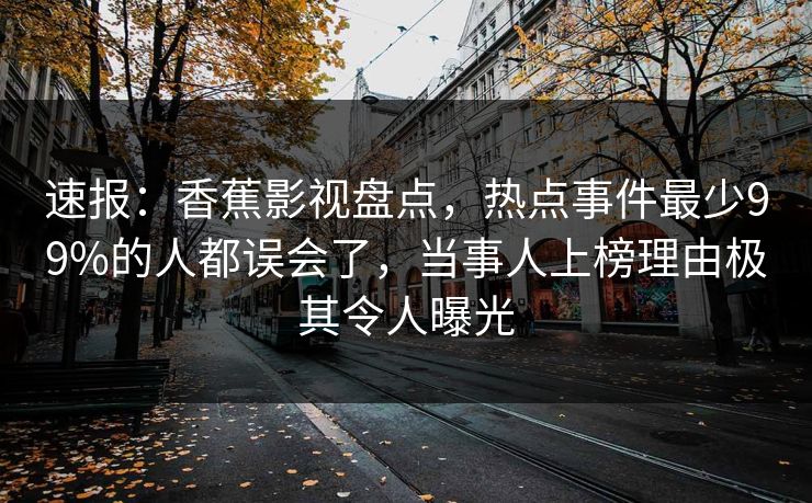 速报：香蕉影视盘点，热点事件最少99%的人都误会了，当事人上榜理由极其令人曝光