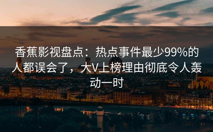 香蕉影视盘点:热点事件最少99%的人都误会了,大V上榜理由彻底令人轰动一时 香蕉影视盘点:热点事件最少99%的人都误会了,大V上榜理由彻底令人轰动一时