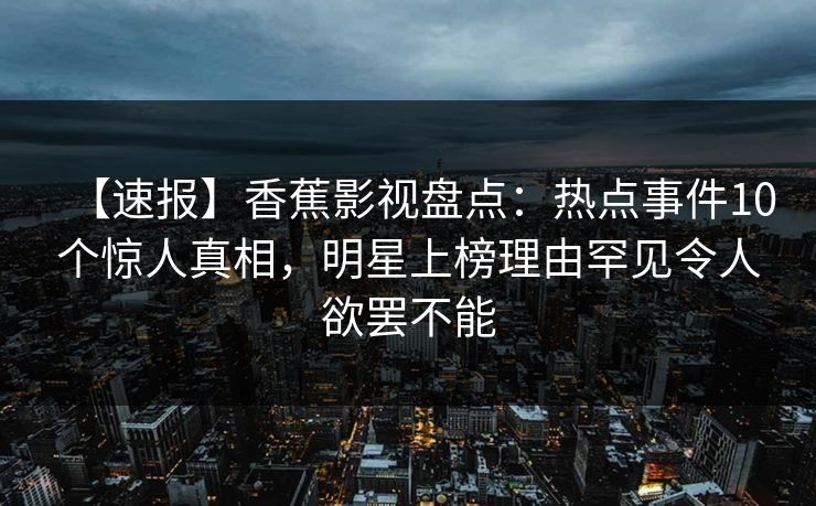【速报】香蕉影视盘点：热点事件10个惊人真相，明星上榜理由罕见令人欲罢不能