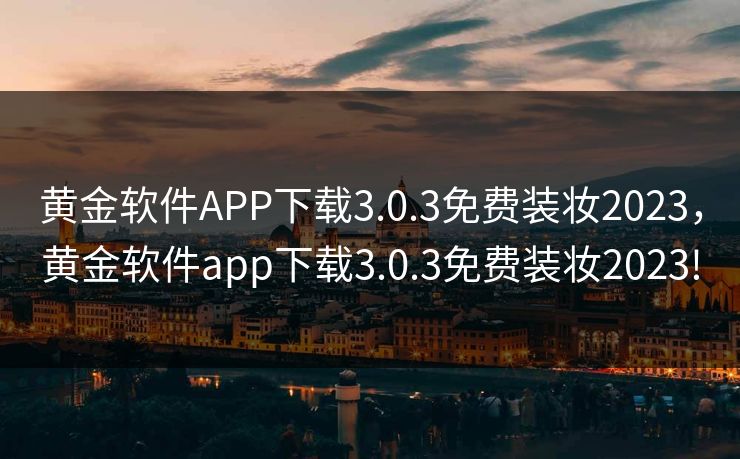 黄金软件APP下载3.0.3免费装妆2023，黄金软件app下载3.0.3免费装妆2023!