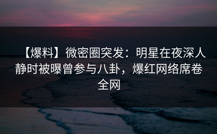 【爆料】微密圈突发：明星在夜深人静时被曝曾参与八卦，爆红网络席卷全网