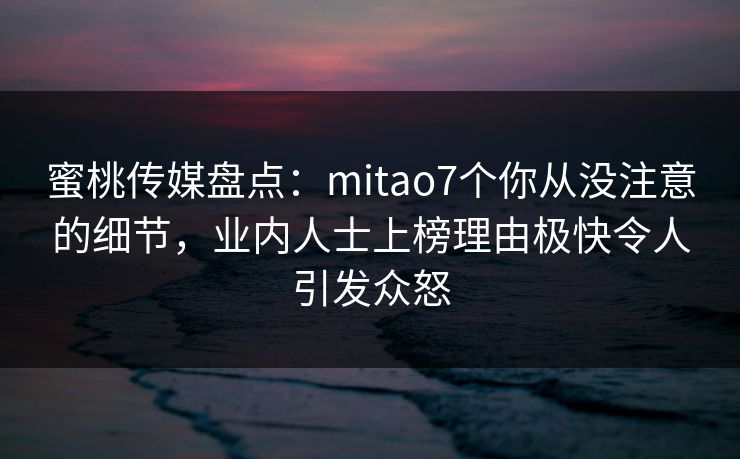 蜜桃传媒盘点：mitao7个你从没注意的细节，业内人士上榜理由极快令人引发众怒