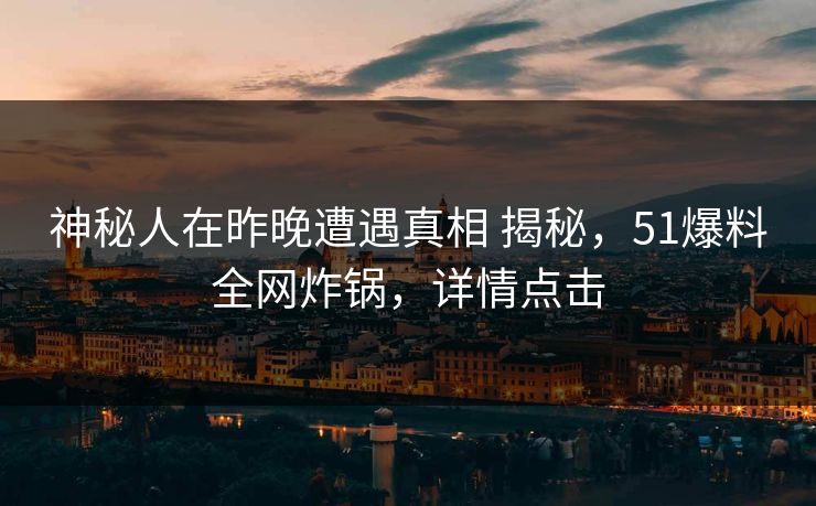 神秘人在昨晚遭遇真相 揭秘,51爆料全网炸锅,详情点击 神秘人在昨晚遭遇真相 揭秘,51爆料全网炸锅,详情点击