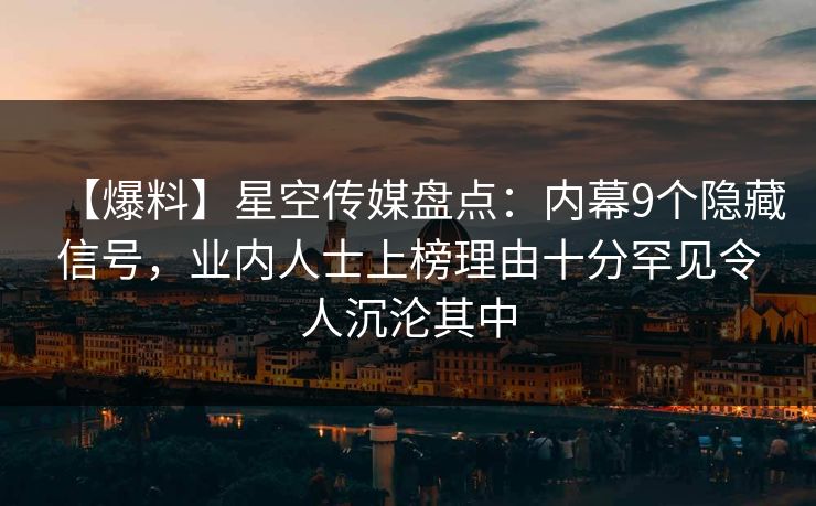 【爆料】星空传媒盘点：内幕9个隐藏信号，业内人士上榜理由十分罕见令人沉沦其中