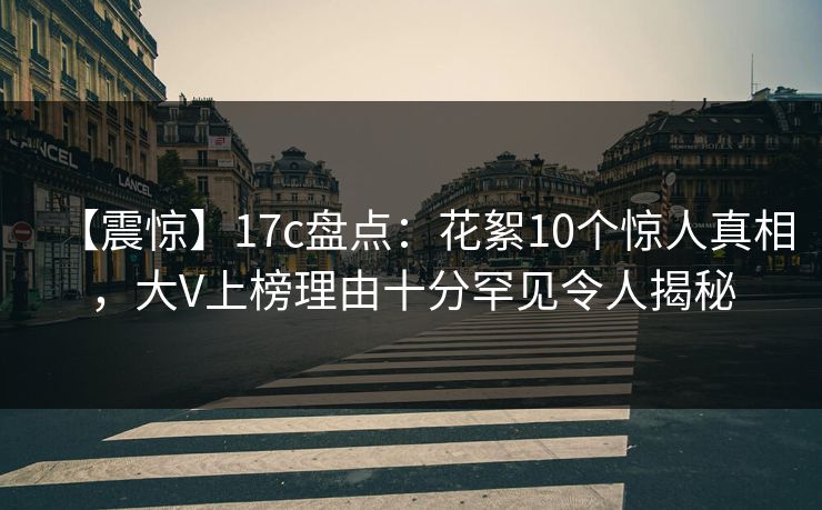 【震惊】17c盘点：花絮10个惊人真相，大V上榜理由十分罕见令人揭秘