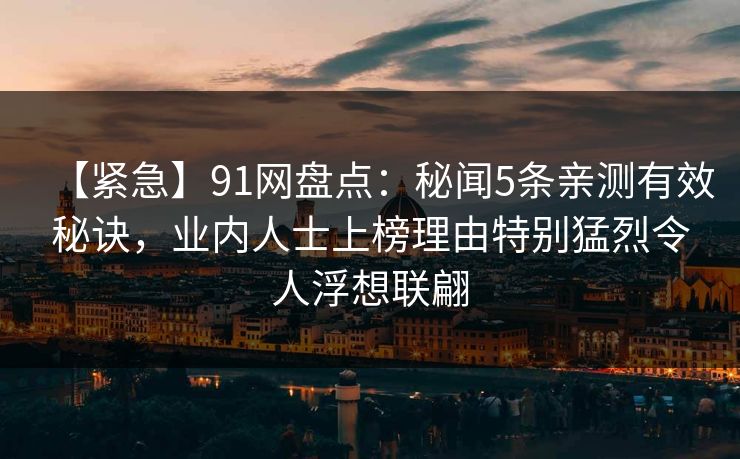 【紧急】91网盘点:秘闻5条亲测有效秘诀,业内人士上榜理由特别猛烈令人浮想联翩 【紧急】91网盘点:秘闻5条亲测有效秘诀,业内人士上榜理由特别猛烈令人浮想联翩