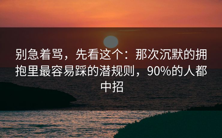 别急着骂,先看这个:那次沉默的拥抱里最容易踩的潜规则,90%的人都中招 别急着骂,先看这个:那次沉默的拥抱里最容易踩的潜规则,90%的人都中招