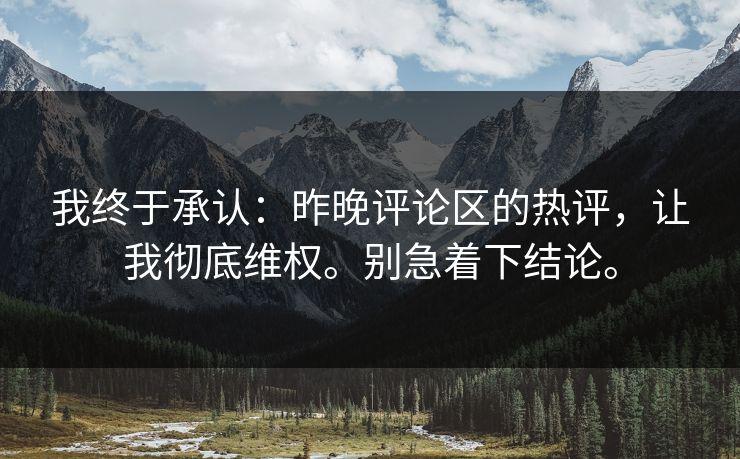 我终于承认：昨晚评论区的热评，让我彻底维权。别急着下结论。