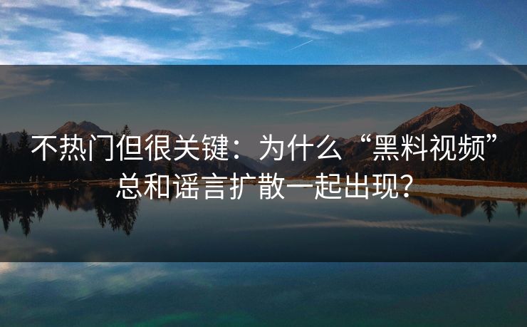 不热门但很关键：为什么“黑料视频”总和谣言扩散一起出现？