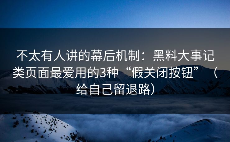 不太有人讲的幕后机制：黑料大事记类页面最爱用的3种“假关闭按钮”（给自己留退路）