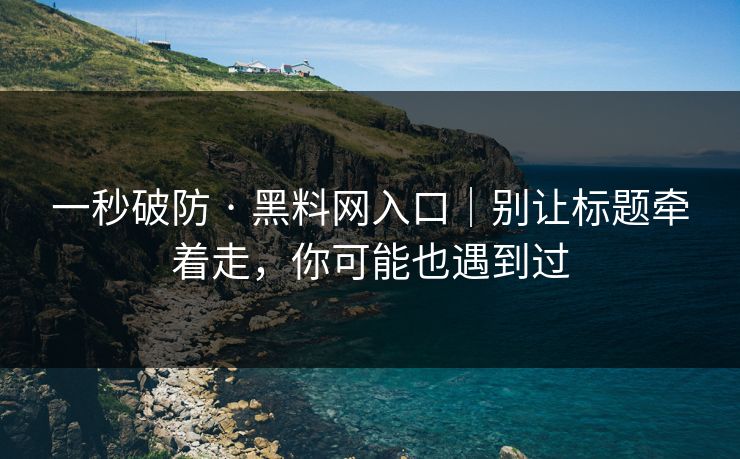 一秒破防 · 黑料网入口｜别让标题牵着走，你可能也遇到过