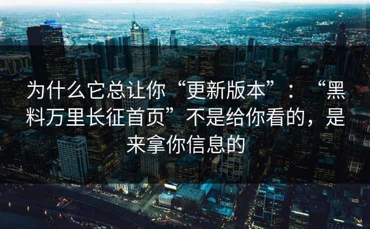 为什么它总让你“更新版本”：“黑料万里长征首页”不是给你看的，是来拿你信息的