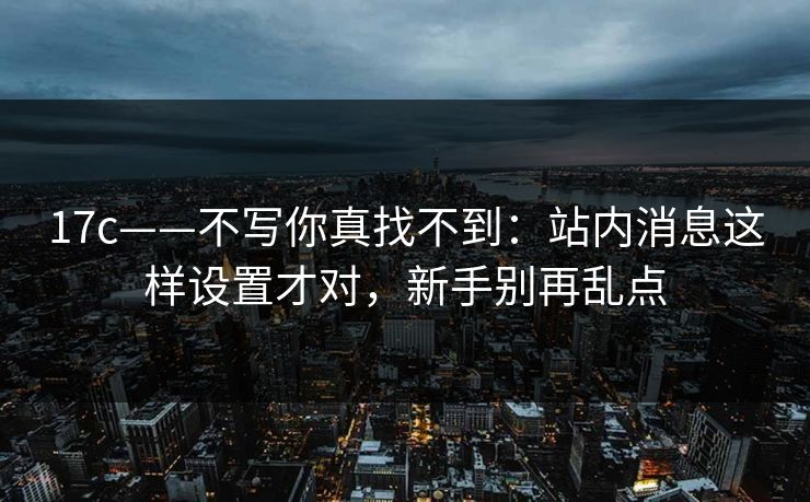 17c——不写你真找不到：站内消息这样设置才对，新手别再乱点