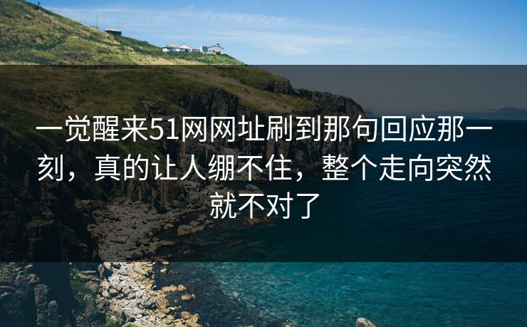 一觉醒来51网网址刷到那句回应那一刻,真的让人绷不住,整个走向突然就不对了 一觉醒来51网网址刷到那句回应那一刻,真的让人绷不住,整个走向突然就不对了