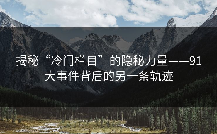 揭秘“冷门栏目”的隐秘力量——91大事件背后的另一条轨迹 揭秘“冷门栏目”的隐秘力量——91大事件背后的另一条轨迹