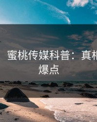 【独家】蜜桃传媒科普：真相背后5大爆点