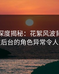 微密圈深度揭秘：花絮风波背后，明星在后台的角色异常令人意外