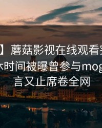 【爆料】蘑菇影视在线观看突发：明星在午休时间被曝曾参与mogutv，欲言又止席卷全网