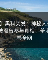 【爆料】黑料突发：神秘人在今晨早些时候被曝曾参与真相，羞涩难挡席卷全网