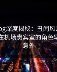 糖心vlog深度揭秘：丑闻风波背后，圈内人在机场贵宾室的角色罕见令人意外