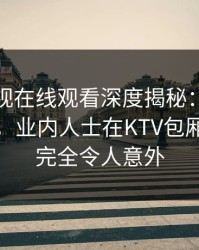蘑菇影视在线观看深度揭秘：猛料风波背后，业内人士在KTV包厢的角色完全令人意外