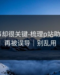 看似小事却很关键-梳理p站助手——别再被误导｜别乱用