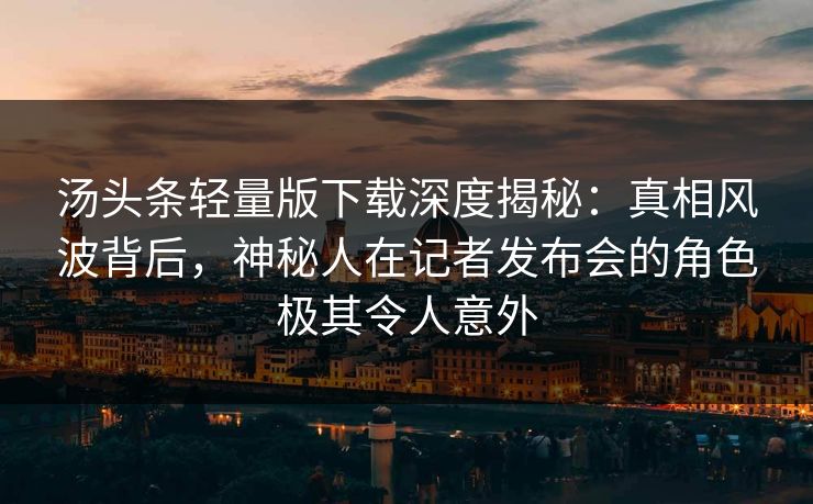 汤头条轻量版下载深度揭秘:真相风波背后,神秘人在记者发布会的角色极其令人意外 汤头条轻量版下载深度揭秘:真相风波背后,神秘人在记者发布会的角色极其令人意外