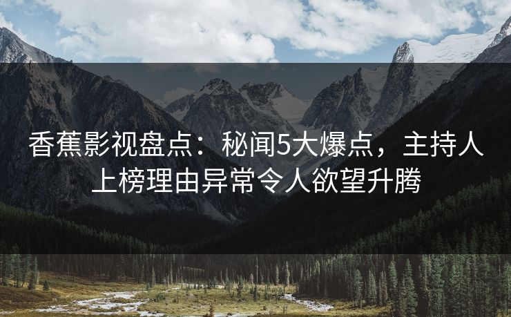 香蕉影视盘点:秘闻5大爆点,主持人上榜理由异常令人欲望升腾 香蕉影视盘点:秘闻5大爆点,主持人上榜理由异常令人欲望升腾