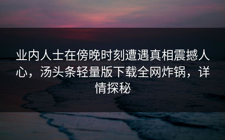 业内人士在傍晚时刻遭遇真相震撼人心,汤头条轻量版下载全网炸锅,详情探秘 业内人士在傍晚时刻遭遇真相震撼人心,汤头条轻量版下载全网炸锅,详情探秘
