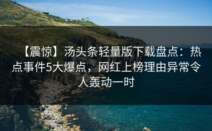 【震惊】汤头条轻量版下载盘点：热点事件5大爆点，网红上榜理由异常令人轰动一时