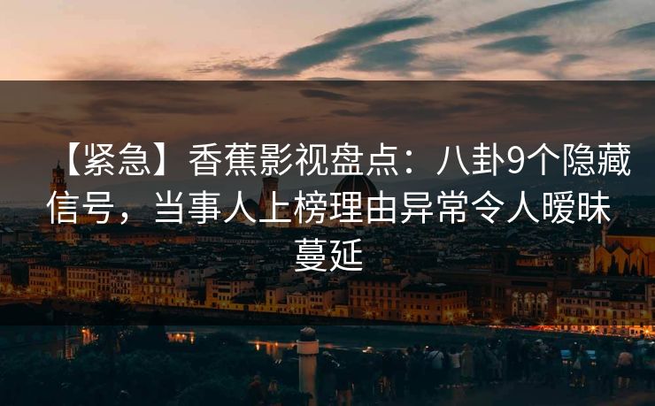【紧急】香蕉影视盘点：八卦9个隐藏信号，当事人上榜理由异常令人暧昧蔓延
