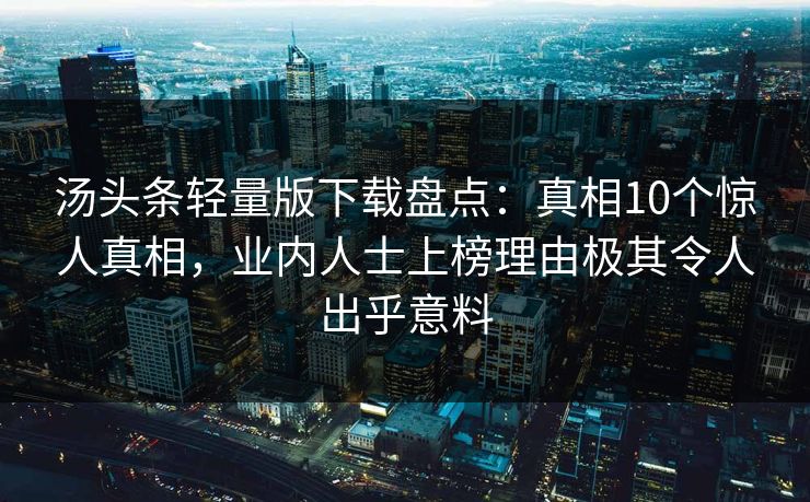 汤头条轻量版下载盘点:真相10个惊人真相,业内人士上榜理由极其令人出乎意料 汤头条轻量版下载盘点:真相10个惊人真相,业内人士上榜理由极其令人出乎意料