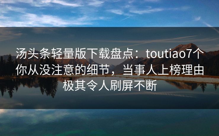 汤头条轻量版下载盘点：toutiao7个你从没注意的细节，当事人上榜理由极其令人刷屏不断