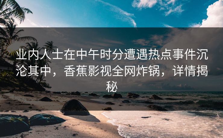 业内人士在中午时分遭遇热点事件沉沦其中，香蕉影视全网炸锅，详情揭秘