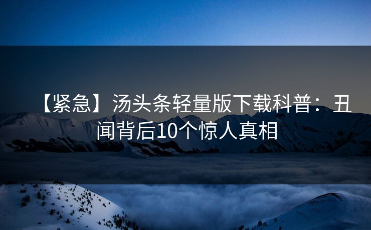 【紧急】汤头条轻量版下载科普：丑闻背后10个惊人真相