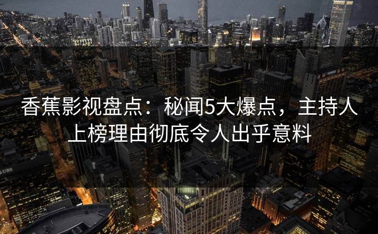 香蕉影视盘点：秘闻5大爆点，主持人上榜理由彻底令人出乎意料