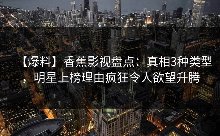 【爆料】香蕉影视盘点：真相3种类型，明星上榜理由疯狂令人欲望升腾