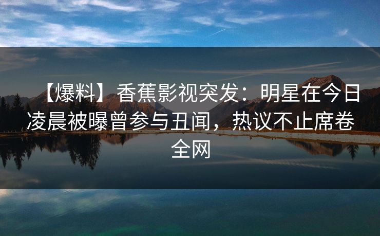 【爆料】香蕉影视突发：明星在今日凌晨被曝曾参与丑闻，热议不止席卷全网